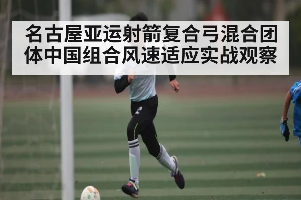 名古屋亚运射箭复合弓混合团体中国组合风速适应实战观察