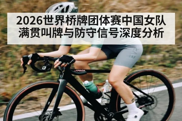 2026世界桥牌团体赛中国女队满贯叫牌与防守信号深度分析