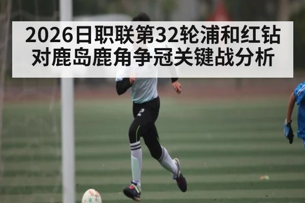 2026日职联第32轮浦和红钻对鹿岛鹿角争冠关键战分析