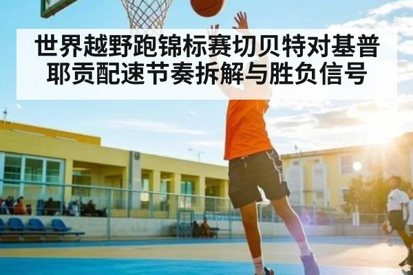 世界越野跑锦标赛切贝特对基普耶贡配速节奏拆解与胜负信号