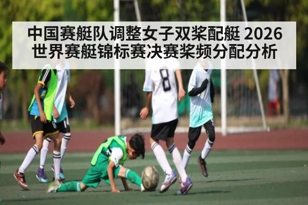 中国赛艇队调整女子双桨配艇 2026世界赛艇锦标赛决赛桨频分配分析