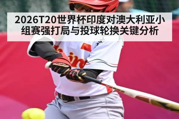 2026T20世界杯印度对澳大利亚小组赛强打局与投球轮换关键分析